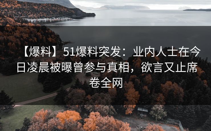 【爆料】51爆料突发：业内人士在今日凌晨被曝曾参与真相，欲言又止席卷全网