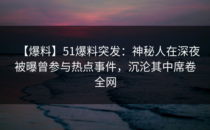 【爆料】51爆料突发：神秘人在深夜被曝曾参与热点事件，沉沦其中席卷全网