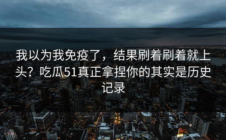 我以为我免疫了，结果刷着刷着就上头？吃瓜51真正拿捏你的其实是历史记录