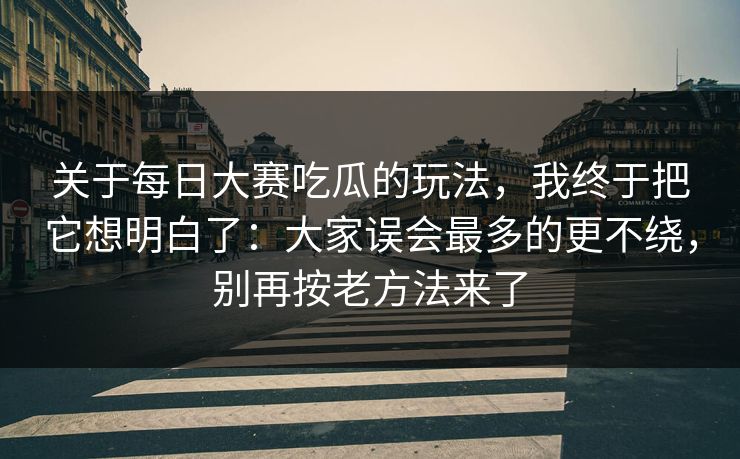 关于每日大赛吃瓜的玩法，我终于把它想明白了：大家误会最多的更不绕，别再按老方法来了