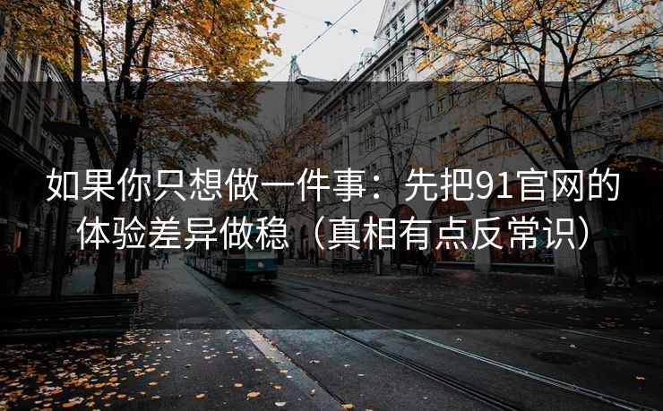 如果你只想做一件事：先把91官网的体验差异做稳（真相有点反常识）