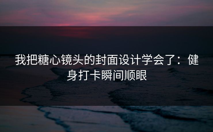 我把糖心镜头的封面设计学会了：健身打卡瞬间顺眼