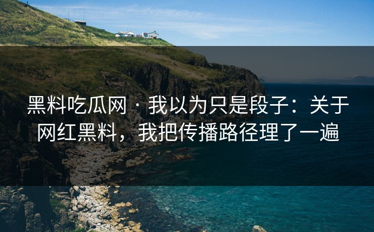 黑料吃瓜网 · 我以为只是段子：关于网红黑料，我把传播路径理了一遍