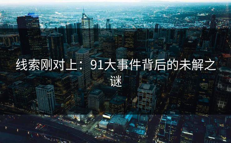 线索刚对上：91大事件背后的未解之谜