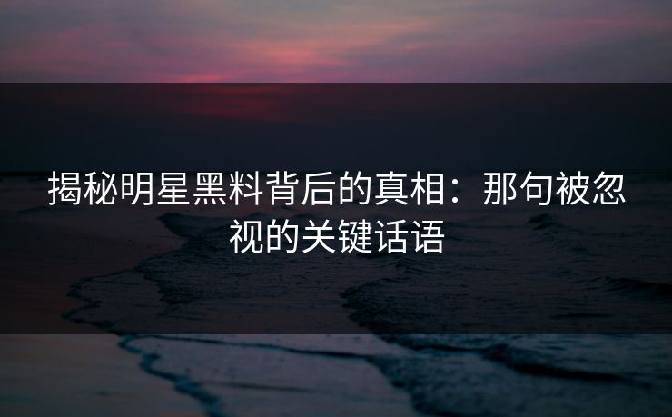 揭秘明星黑料背后的真相：那句被忽视的关键话语