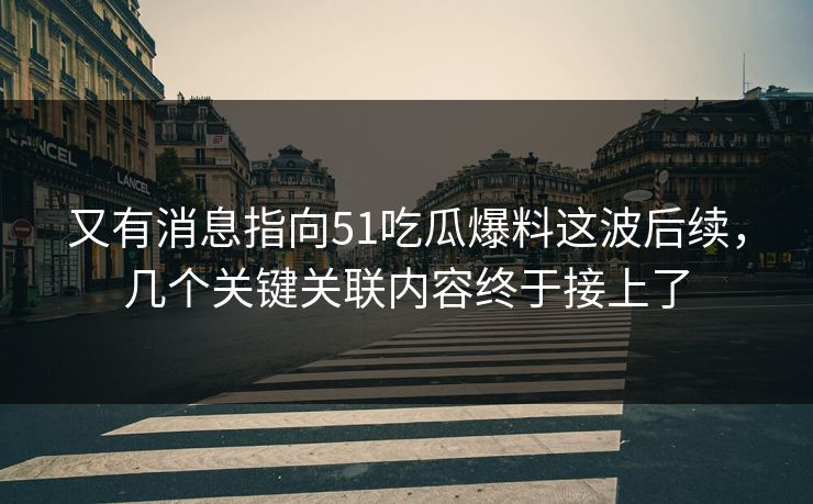 又有消息指向51吃瓜爆料这波后续，几个关键关联内容终于接上了