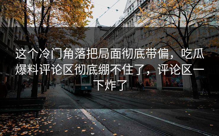 这个冷门角落把局面彻底带偏，吃瓜爆料评论区彻底绷不住了，评论区一下炸了